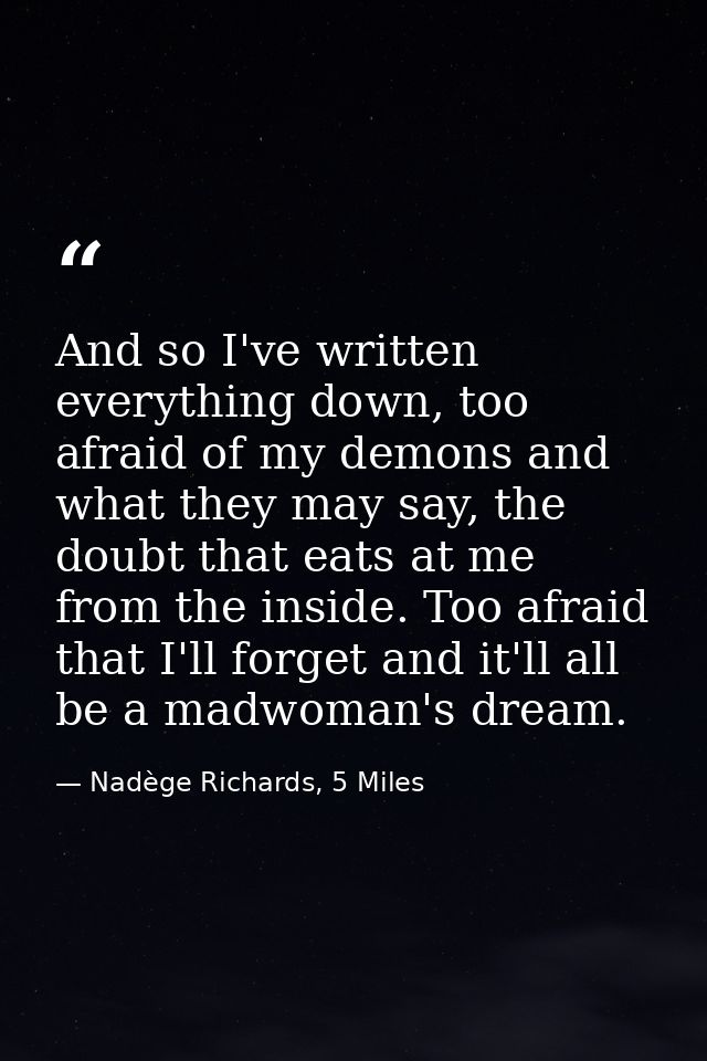 And so I've written everything down, too afraid of my demons and what they may say, the doubt that eats at me from the i — Nadège Richards, 5 Miles