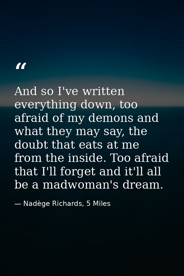 And so I've written everything down, too afraid of my demons and what they may say, the doubt that eats at me from the i — Nadège Richards, 5 Miles
