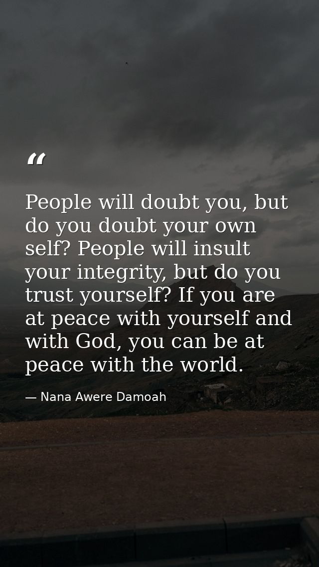 People will doubt you, but do you doubt your own self? People will insult your integrity, but do you trust yourself? If  — Nana Awere Damoah