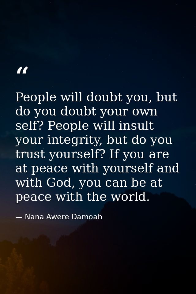 People will doubt you, but do you doubt your own self? People will insult your integrity, but do you trust yourself? If  — Nana Awere Damoah