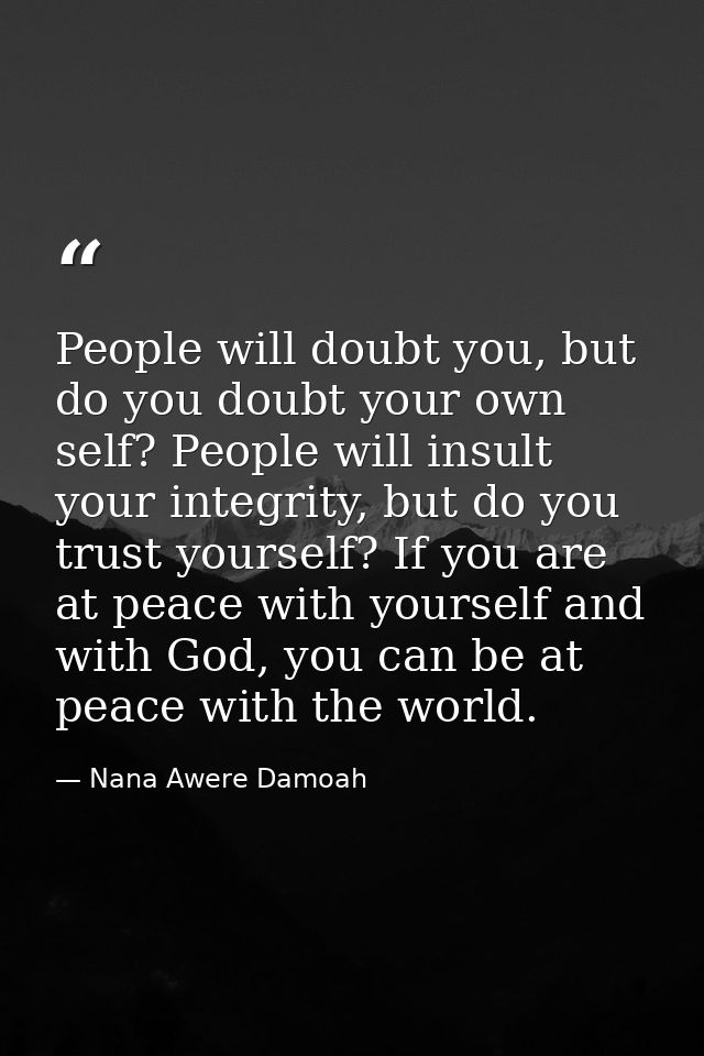 People will doubt you, but do you doubt your own self? People will insult your integrity, but do you trust yourself? If  — Nana Awere Damoah