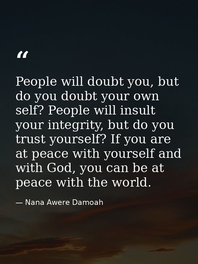 People will doubt you, but do you doubt your own self? People will insult your integrity, but do you trust yourself? If  — Nana Awere Damoah