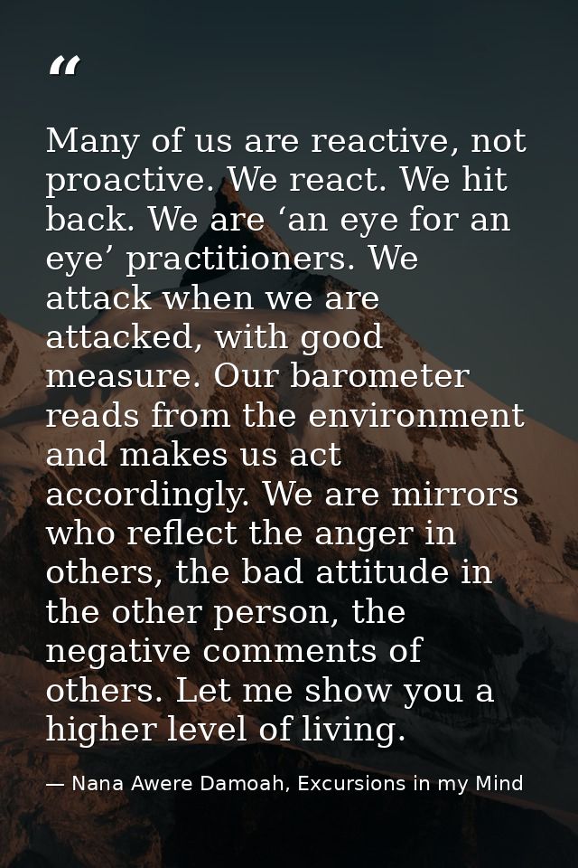 Many of us are reactive, not proactive. We react. We hit back. We are ‘an eye for an eye’ practitioners. We attack when  — Nana Awere Damoah, Excursions in my Mind