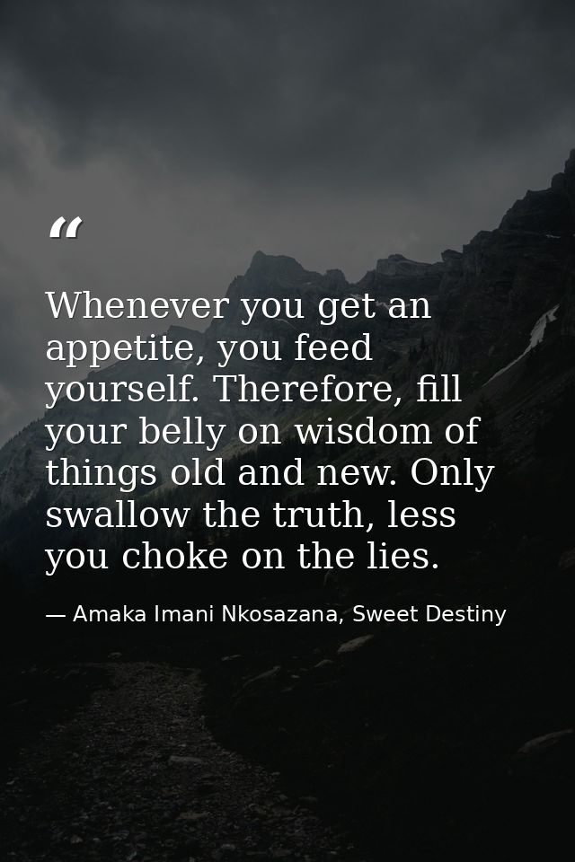 Whenever you get an appetite, you feed yourself. Therefore, fill your belly on wisdom of things old and new. Only swallo — Amaka Imani Nkosazana, Sweet Destiny