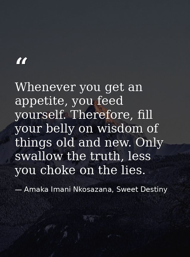 Whenever you get an appetite, you feed yourself. Therefore, fill your belly on wisdom of things old and new. Only swallo — Amaka Imani Nkosazana, Sweet Destiny