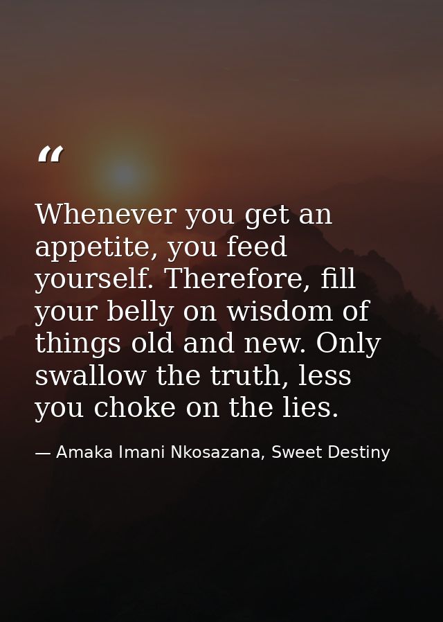Whenever you get an appetite, you feed yourself. Therefore, fill your belly on wisdom of things old and new. Only swallo — Amaka Imani Nkosazana, Sweet Destiny