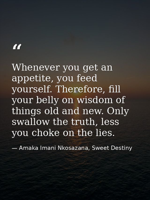 Whenever you get an appetite, you feed yourself. Therefore, fill your belly on wisdom of things old and new. Only swallo — Amaka Imani Nkosazana, Sweet Destiny
