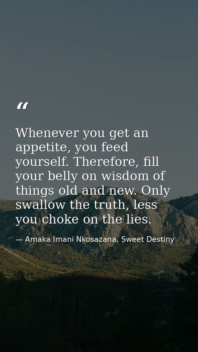 Whenever you get an appetite, you feed yourself. Therefore, fill your belly on wisdom of things old and new. Only swallo — Amaka Imani Nkosazana, Sweet Destiny
