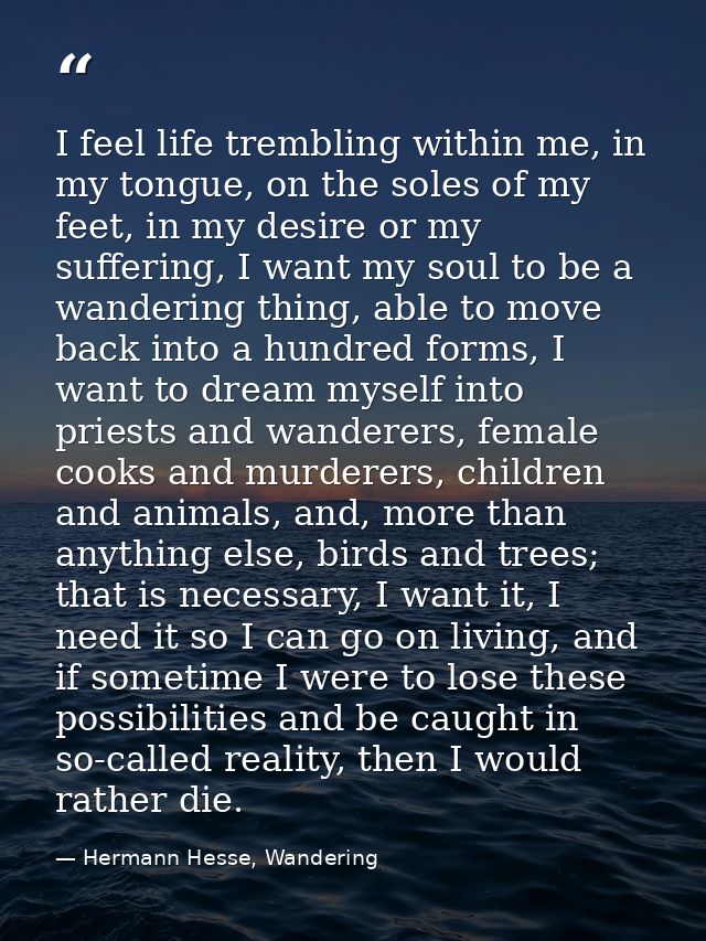 I feel life trembling within me, in my tongue, on the soles of my feet, in my desire or my suffering, I want my soul to  — Hermann Hesse, Wandering