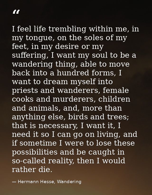 I feel life trembling within me, in my tongue, on the soles of my feet, in my desire or my suffering, I want my soul to  — Hermann Hesse, Wandering