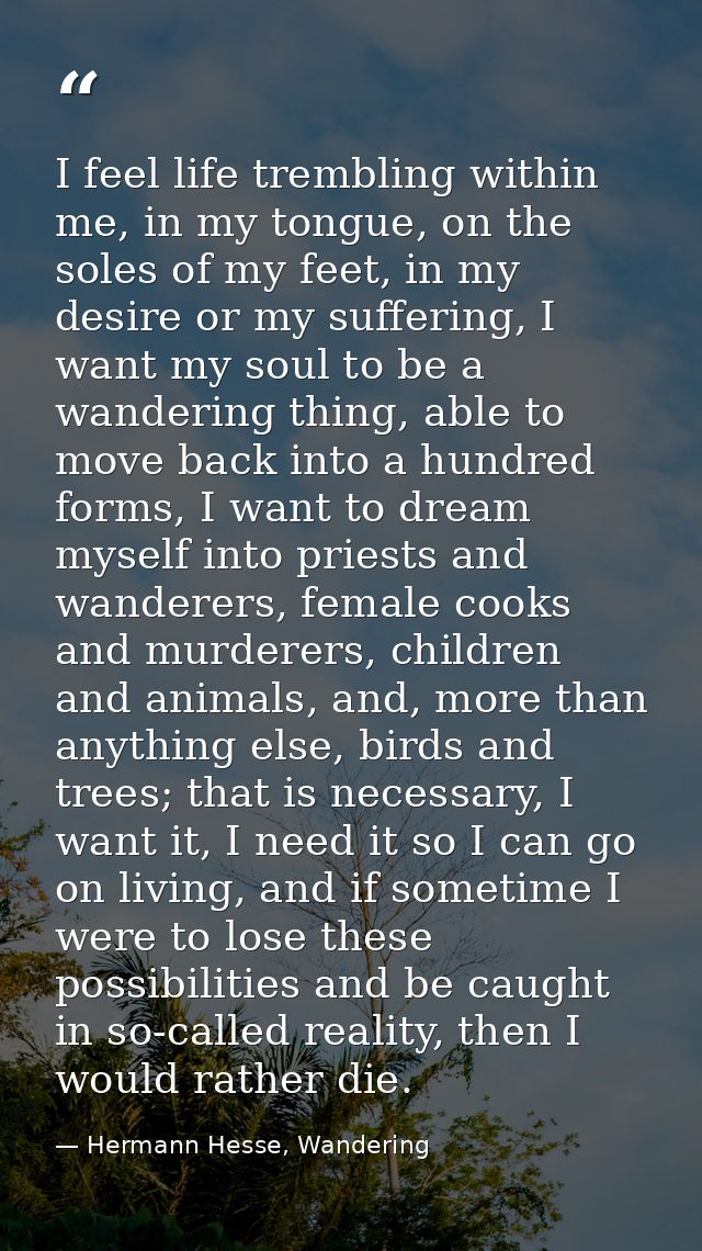 I feel life trembling within me, in my tongue, on the soles of my feet, in my desire or my suffering, I want my soul to  — Hermann Hesse, Wandering
