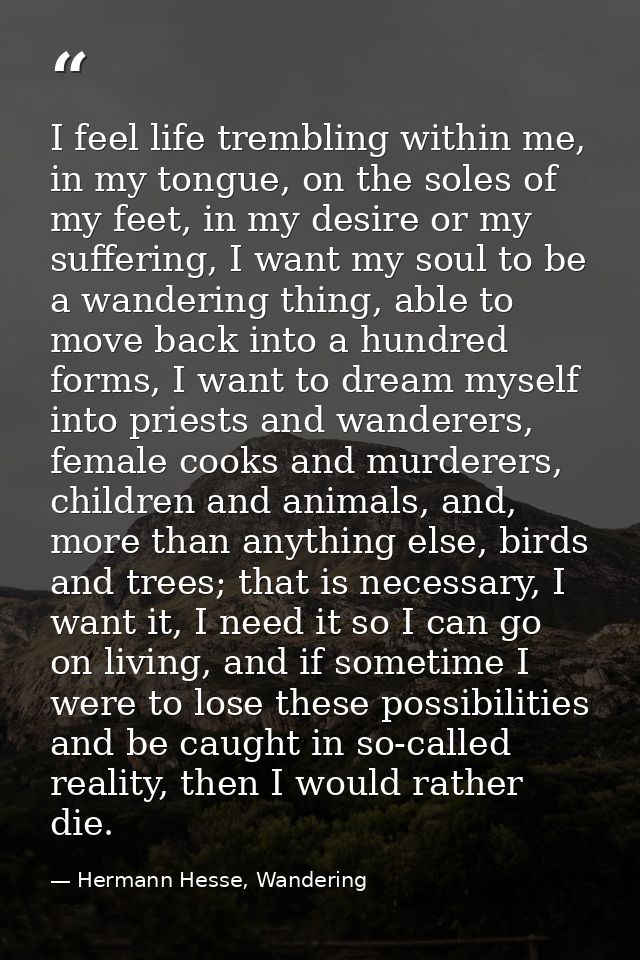 I feel life trembling within me, in my tongue, on the soles of my feet, in my desire or my suffering, I want my soul to  — Hermann Hesse, Wandering