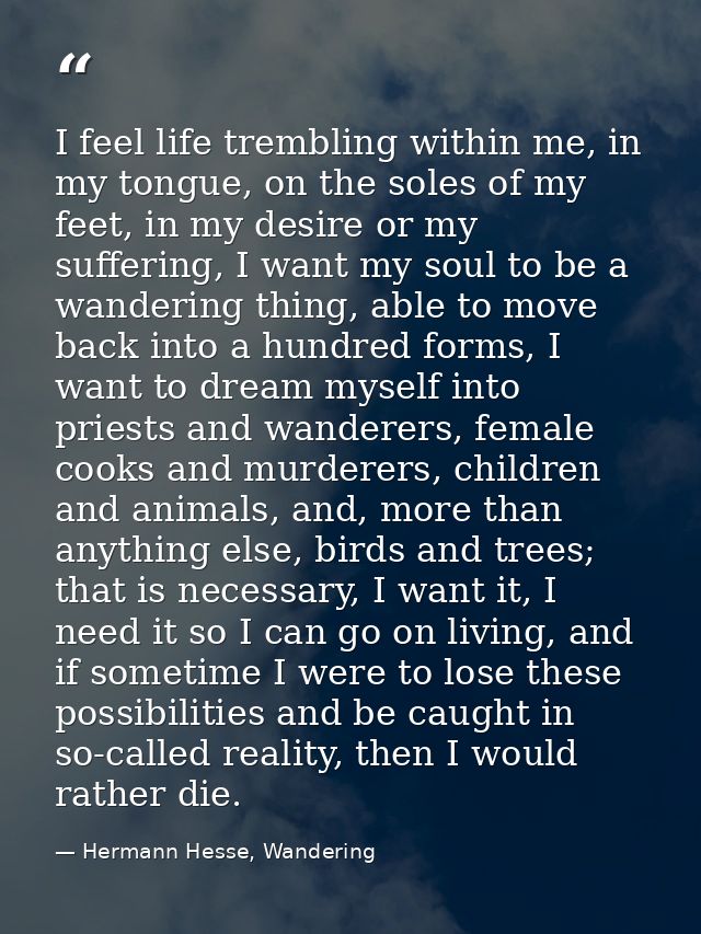 I feel life trembling within me, in my tongue, on the soles of my feet, in my desire or my suffering, I want my soul to  — Hermann Hesse, Wandering
