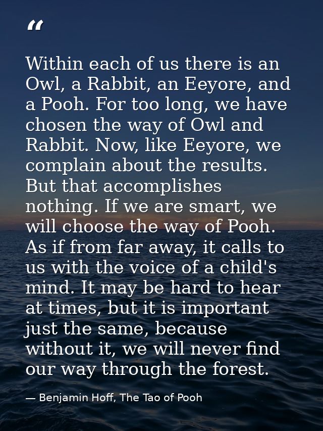 Within each of us there is an Owl, a Rabbit, an Eeyore, and a Pooh. For too long, we have chosen the way of Owl and Rabb — Benjamin Hoff, The Tao of Pooh
