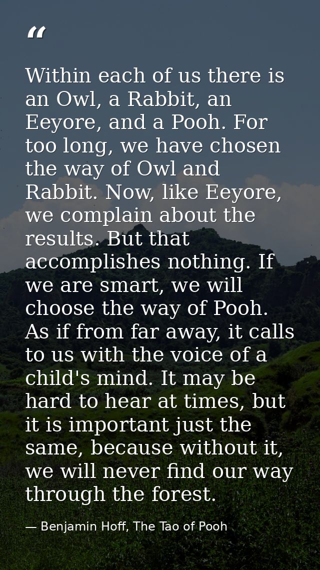 Within each of us there is an Owl, a Rabbit, an Eeyore, and a Pooh. For too long, we have chosen the way of Owl and Rabb — Benjamin Hoff, The Tao of Pooh