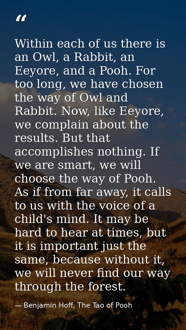Within each of us there is an Owl, a Rabbit, an Eeyore, and a Pooh. For too long, we have chosen the way of Owl and Rabb — Benjamin Hoff, The Tao of Pooh