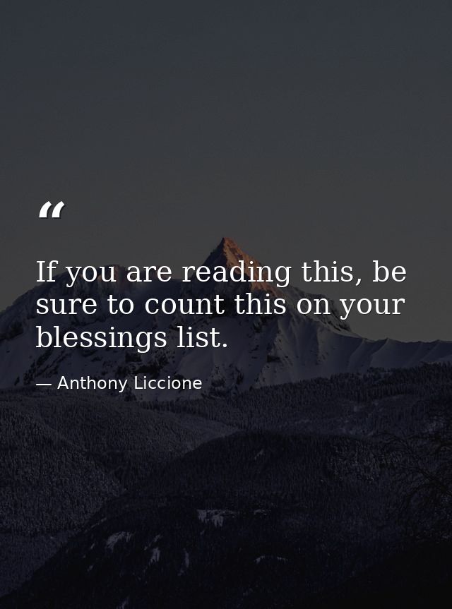 If you are reading this, be sure to count this on your blessings list. — Anthony Liccione