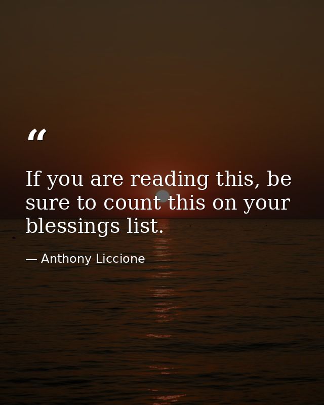 If you are reading this, be sure to count this on your blessings list. — Anthony Liccione