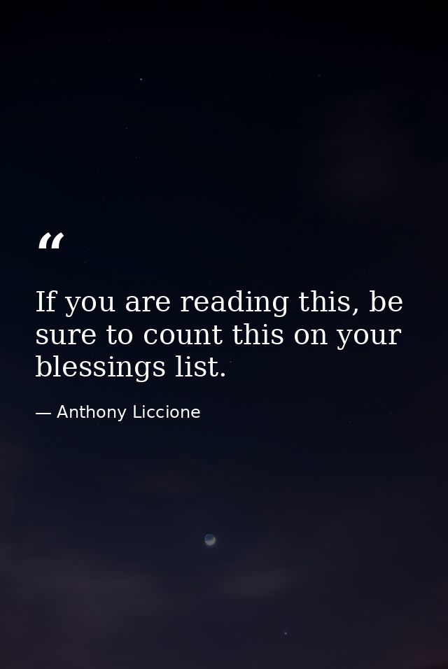 If you are reading this, be sure to count this on your blessings list. — Anthony Liccione