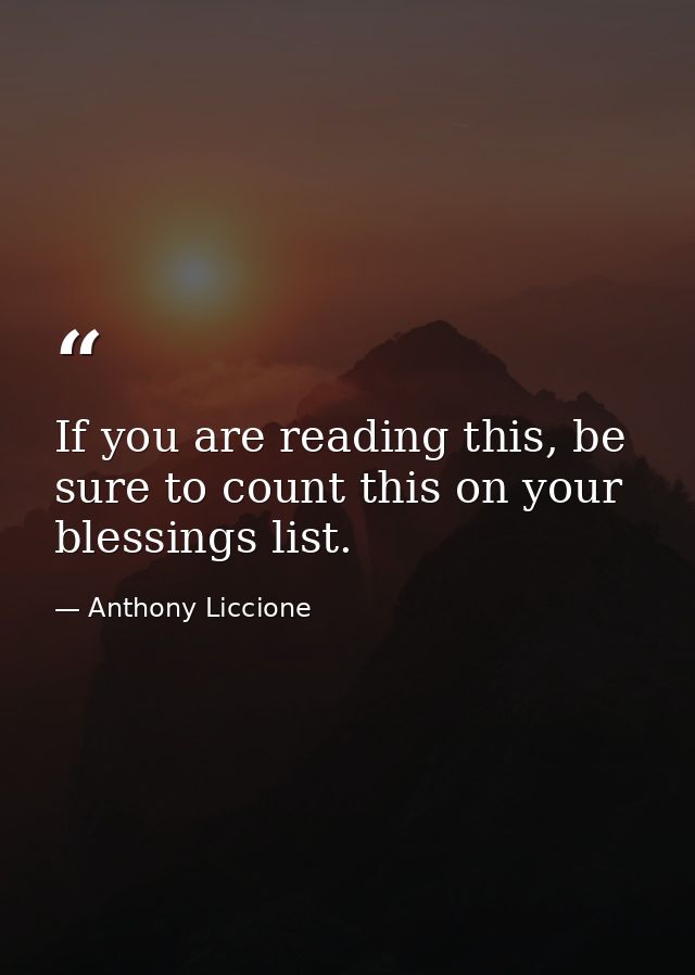If you are reading this, be sure to count this on your blessings list. — Anthony Liccione