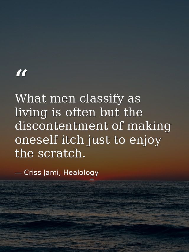 What men classify as living is often but the discontentment of making oneself itch just to enjoy the scratch. — Criss Jami, Healology