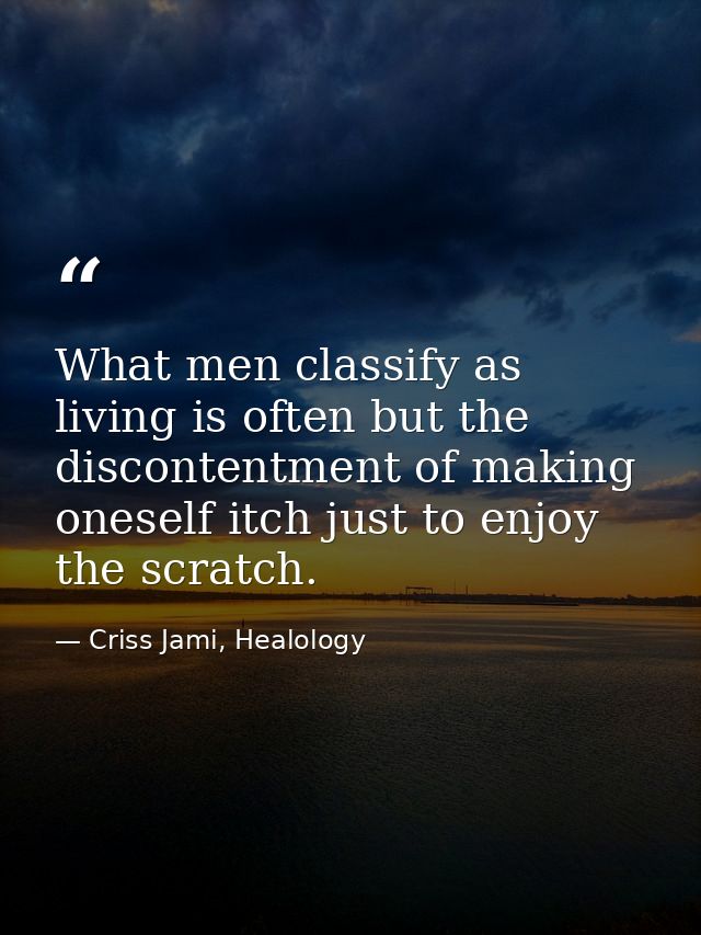 What men classify as living is often but the discontentment of making oneself itch just to enjoy the scratch. — Criss Jami, Healology