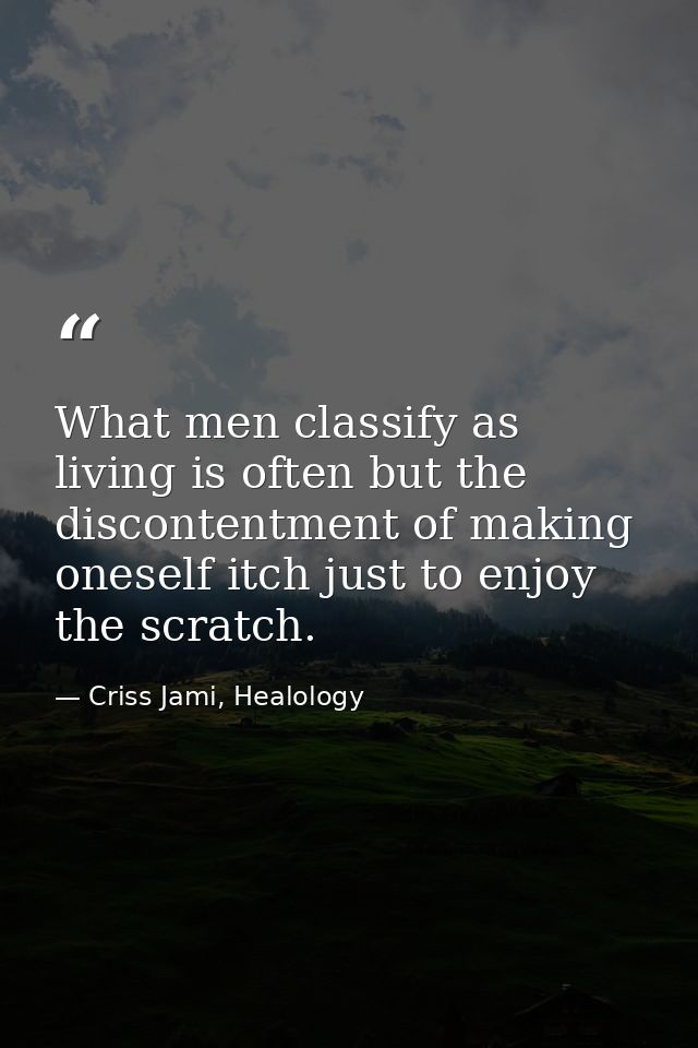 What men classify as living is often but the discontentment of making oneself itch just to enjoy the scratch. — Criss Jami, Healology