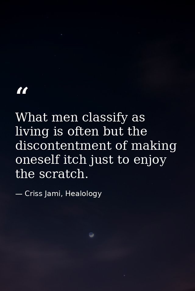 What men classify as living is often but the discontentment of making oneself itch just to enjoy the scratch. — Criss Jami, Healology
