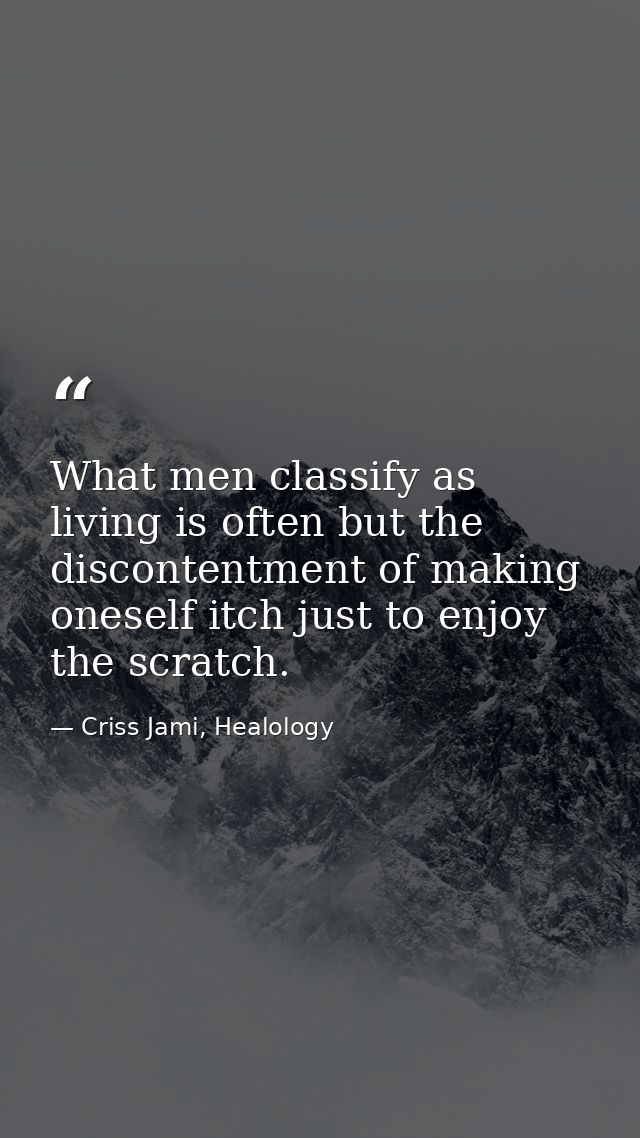 What men classify as living is often but the discontentment of making oneself itch just to enjoy the scratch. — Criss Jami, Healology
