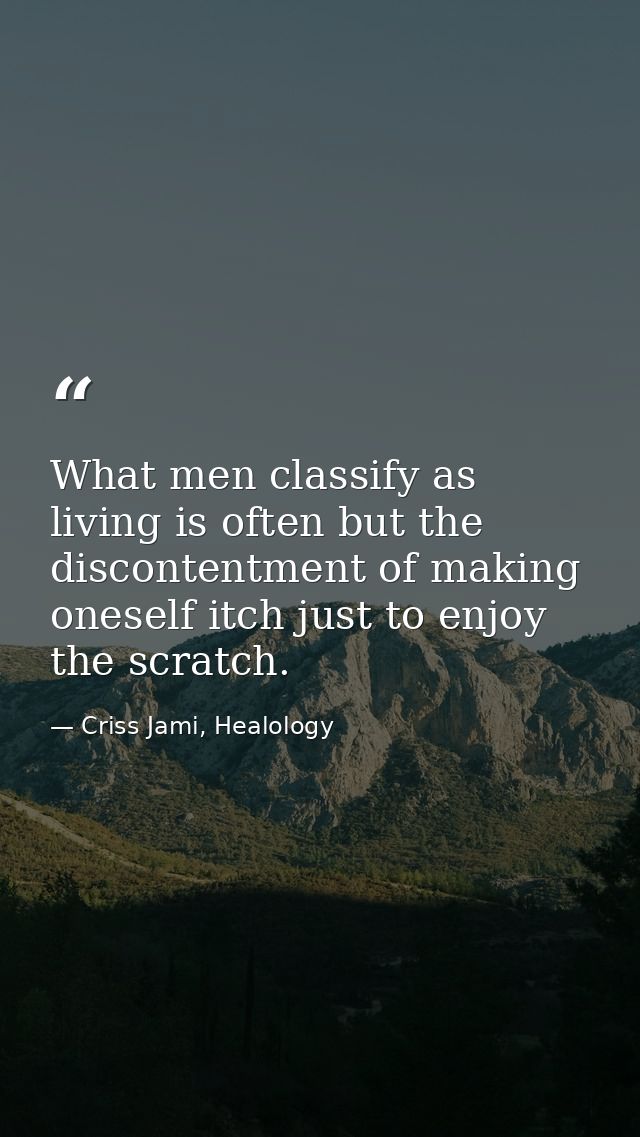 What men classify as living is often but the discontentment of making oneself itch just to enjoy the scratch. — Criss Jami, Healology