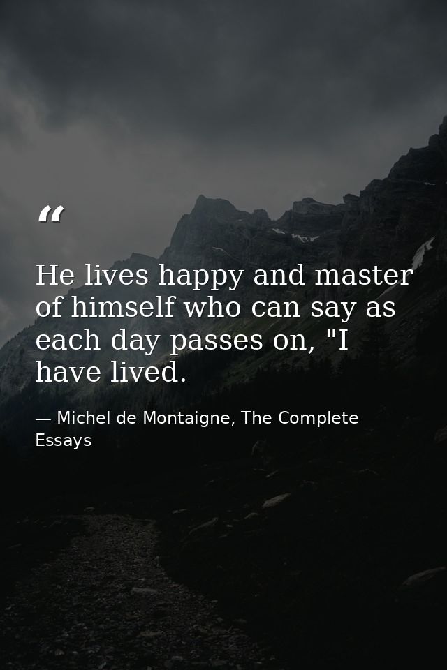 He lives happy and master of himself who can say as each day passes on, "I have lived. — Michel de Montaigne, The Complete Essays