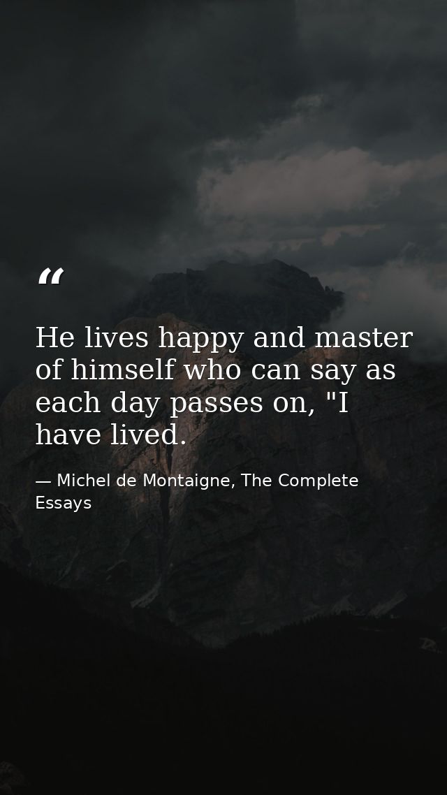 He lives happy and master of himself who can say as each day passes on, "I have lived. — Michel de Montaigne, The Complete Essays