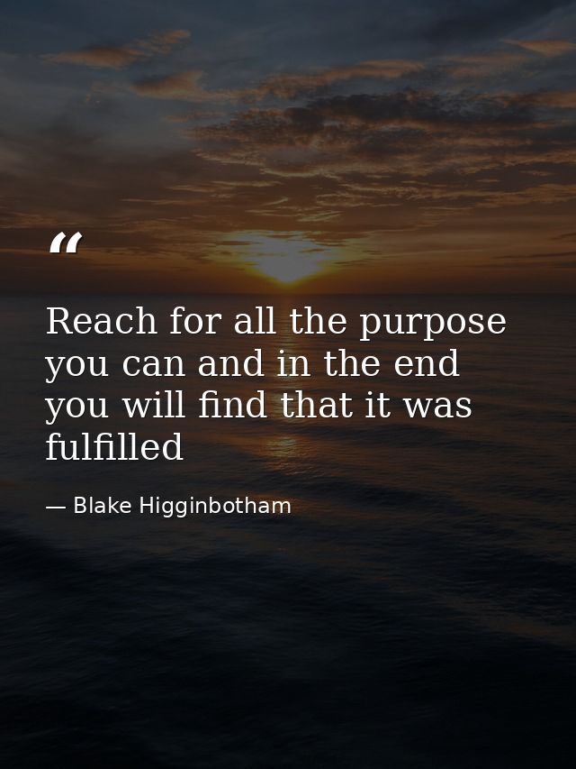 Reach for all the purpose you can and in the end you will find that it was fulfilled — Blake Higginbotham