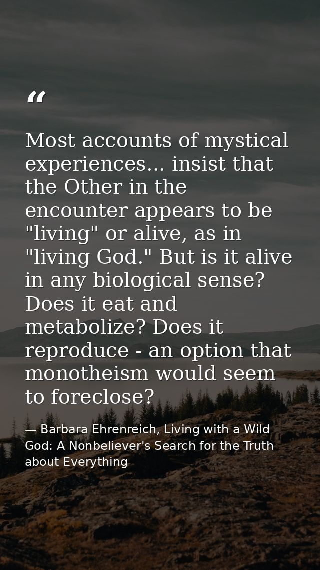 Most accounts of mystical experiences... insist that the Other in the encounter appears to be "living" or alive, as in " — Barbara Ehrenreich, Living with a Wild God: A Nonbeliever's Search for the Truth about Everything