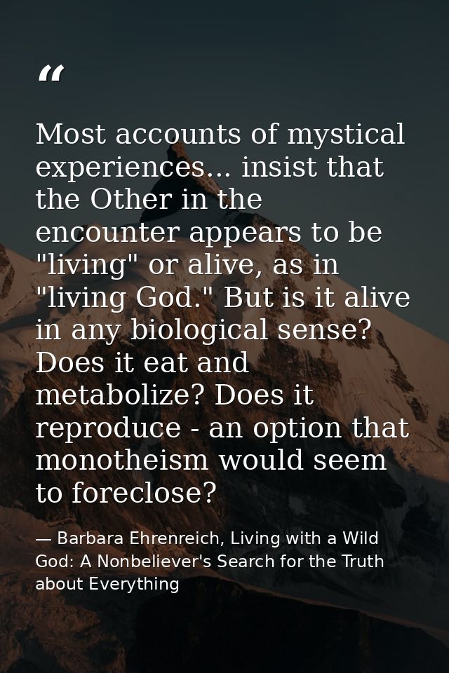 Most accounts of mystical experiences... insist that the Other in the encounter appears to be "living" or alive, as in " — Barbara Ehrenreich, Living with a Wild God: A Nonbeliever's Search for the Truth about Everything