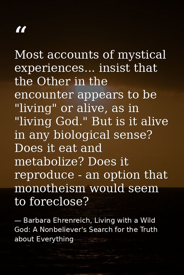 Most accounts of mystical experiences... insist that the Other in the encounter appears to be "living" or alive, as in " — Barbara Ehrenreich, Living with a Wild God: A Nonbeliever's Search for the Truth about Everything