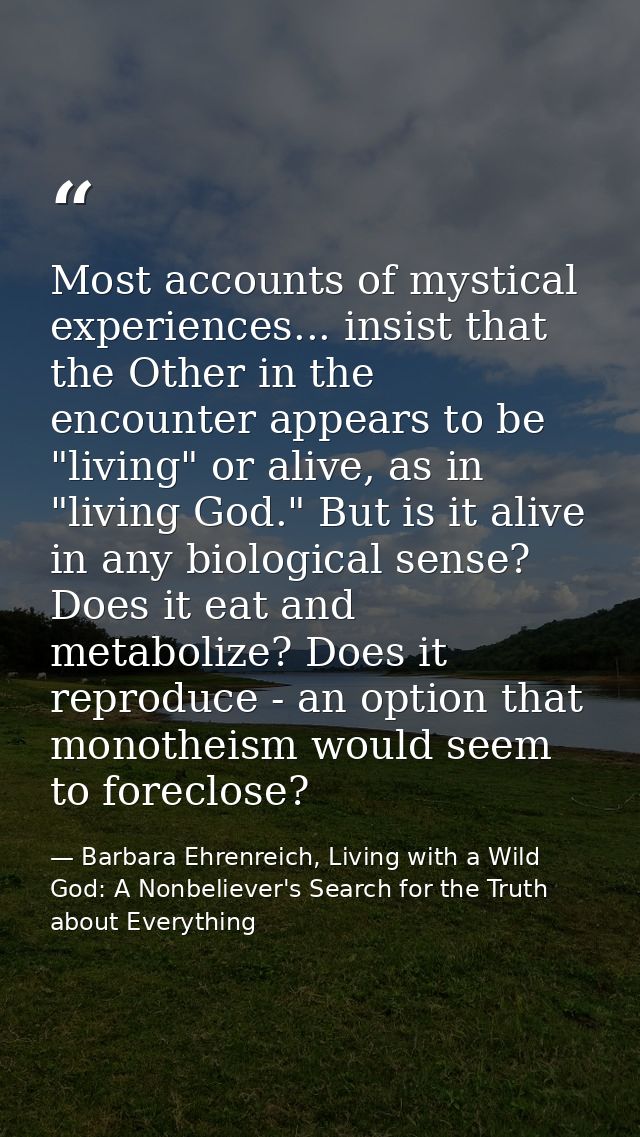 Most accounts of mystical experiences... insist that the Other in the encounter appears to be "living" or alive, as in " — Barbara Ehrenreich, Living with a Wild God: A Nonbeliever's Search for the Truth about Everything