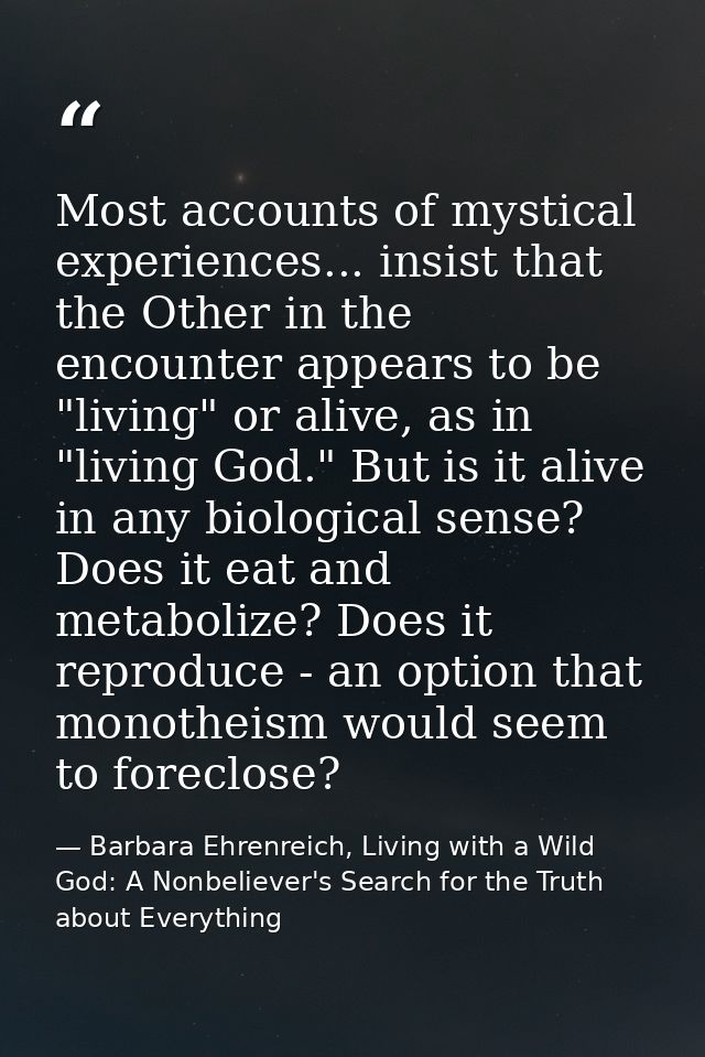 Most accounts of mystical experiences... insist that the Other in the encounter appears to be "living" or alive, as in " — Barbara Ehrenreich, Living with a Wild God: A Nonbeliever's Search for the Truth about Everything