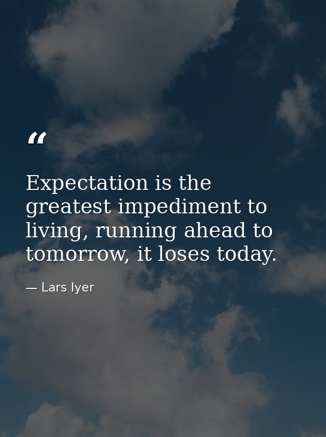 Expectation is the greatest impediment to living, running ahead to tomorrow, it loses today. — Lars Iyer