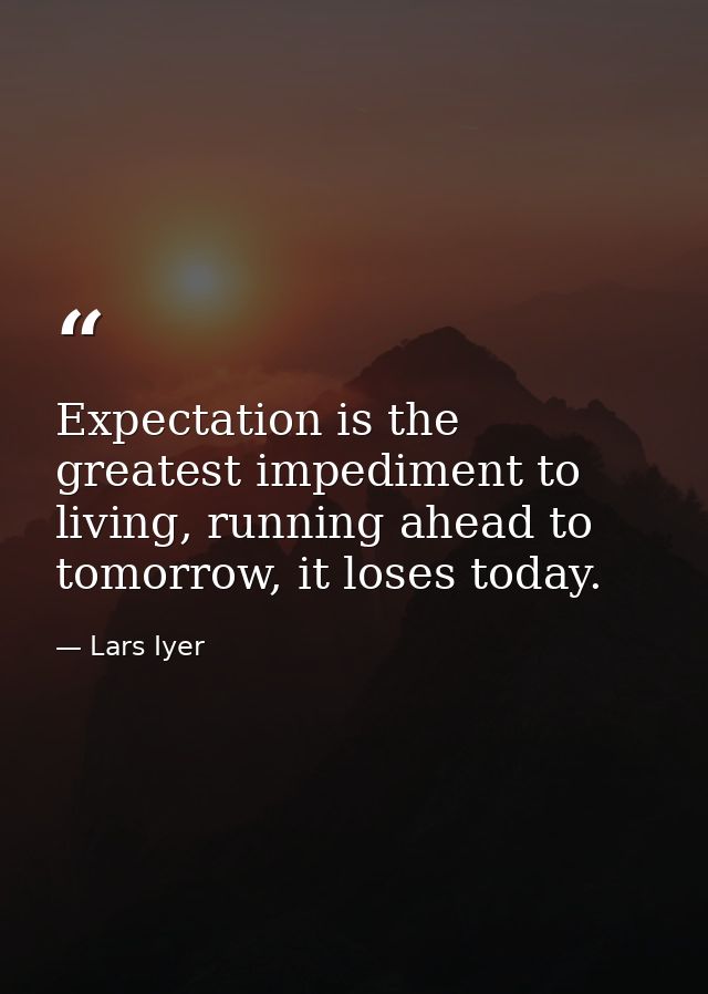 Expectation is the greatest impediment to living, running ahead to tomorrow, it loses today. — Lars Iyer