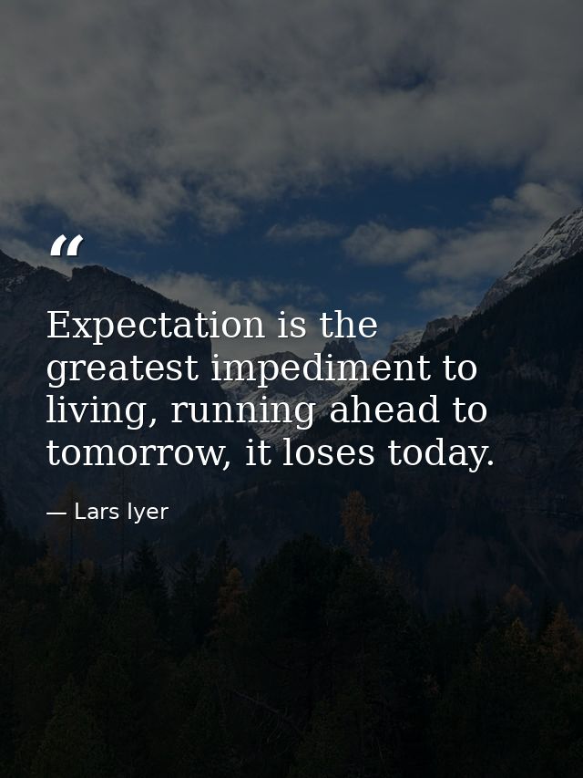 Expectation is the greatest impediment to living, running ahead to tomorrow, it loses today. — Lars Iyer