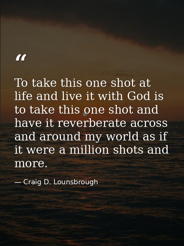To take this one shot at life and live it with God is to take this one shot and have it reverberate across and around my — Craig D. Lounsbrough