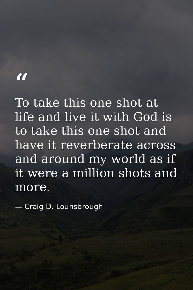 To take this one shot at life and live it with God is to take this one shot and have it reverberate across and around my — Craig D. Lounsbrough