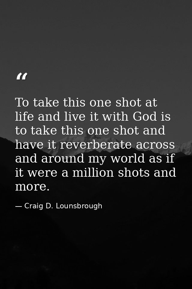 To take this one shot at life and live it with God is to take this one shot and have it reverberate across and around my — Craig D. Lounsbrough