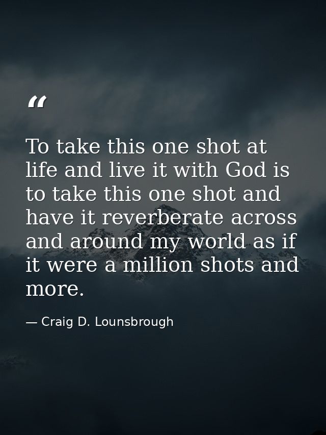 To take this one shot at life and live it with God is to take this one shot and have it reverberate across and around my — Craig D. Lounsbrough