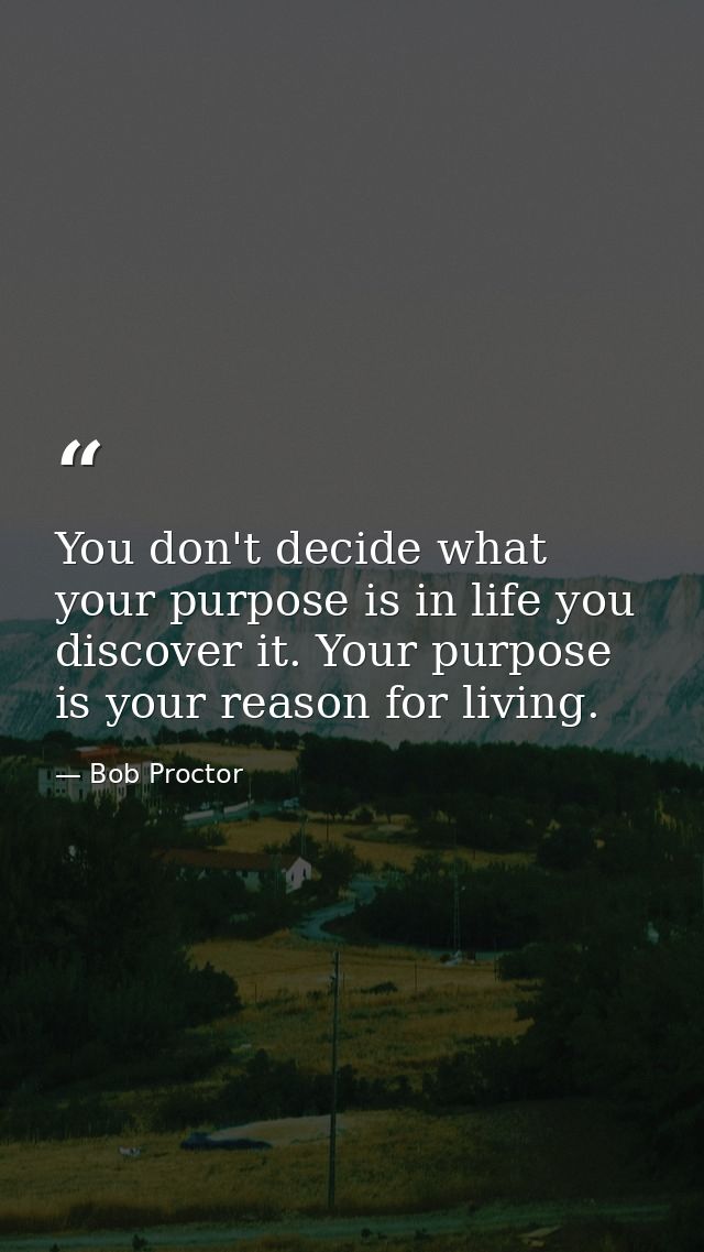 You don't decide what your purpose is in life you discover it. Your purpose is your reason for living. — Bob Proctor