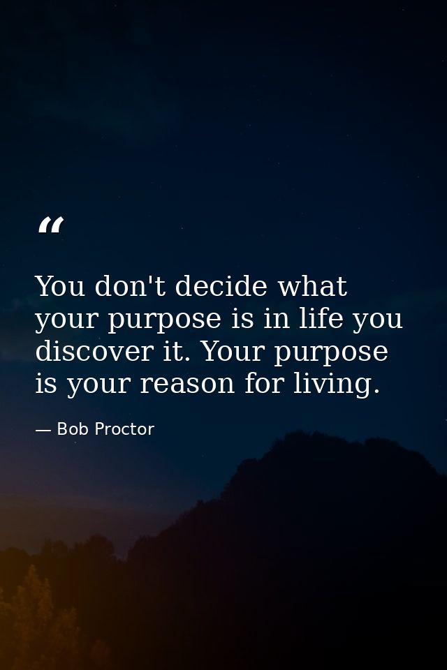 You don't decide what your purpose is in life you discover it. Your purpose is your reason for living. — Bob Proctor