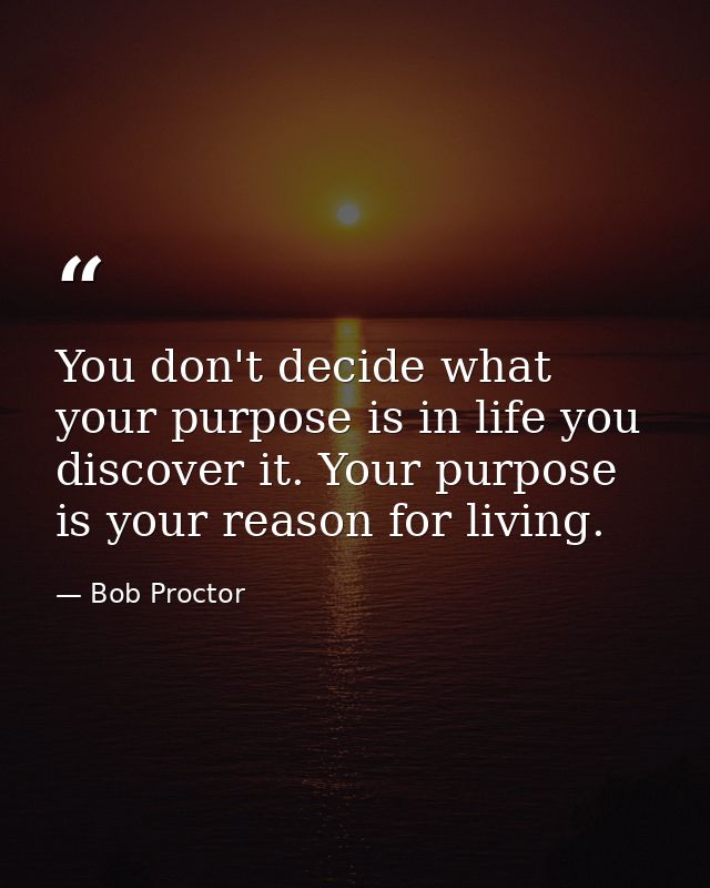 You don't decide what your purpose is in life you discover it. Your purpose is your reason for living. — Bob Proctor