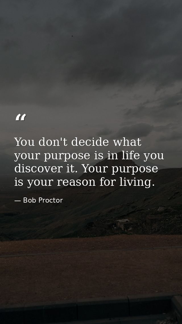 You don't decide what your purpose is in life you discover it. Your purpose is your reason for living. — Bob Proctor