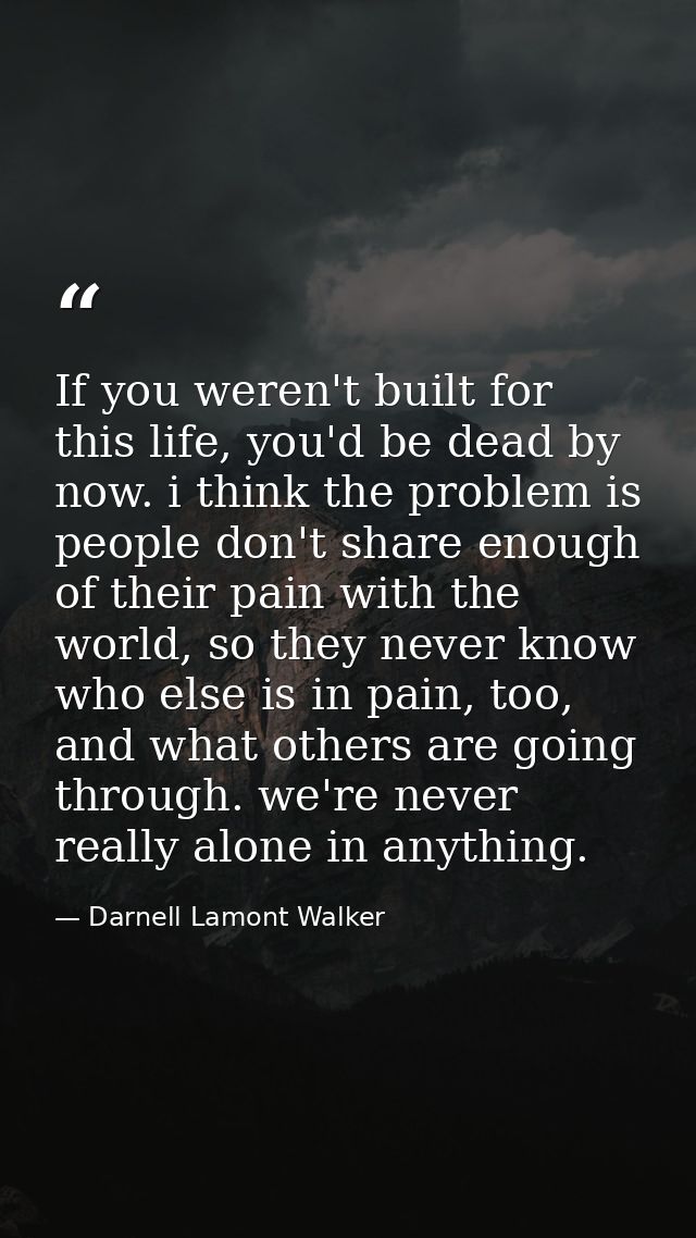 If you weren't built for this life, you'd be dead by now. i think the problem is people don't share enough of their pain — Darnell Lamont Walker